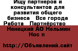 Ищу партнеров и консультантов для развития общего бизнеса - Все города Работа » Партнёрство   . Ненецкий АО,Нельмин Нос п.